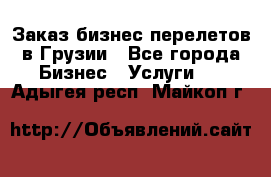 Заказ бизнес перелетов в Грузии - Все города Бизнес » Услуги   . Адыгея респ.,Майкоп г.